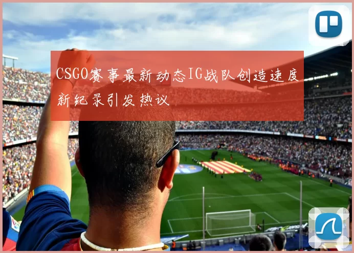 CSGO赛事最新动态IG战队创造速度新纪录引发热议