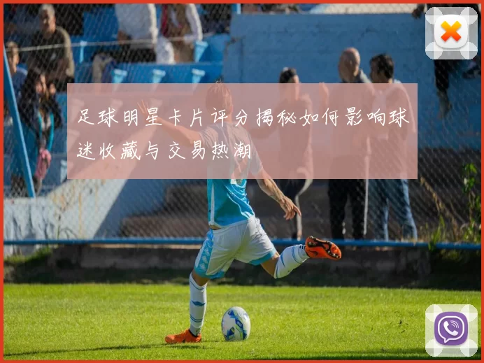 足球明星卡片评分揭秘如何影响球迷收藏与交易热潮