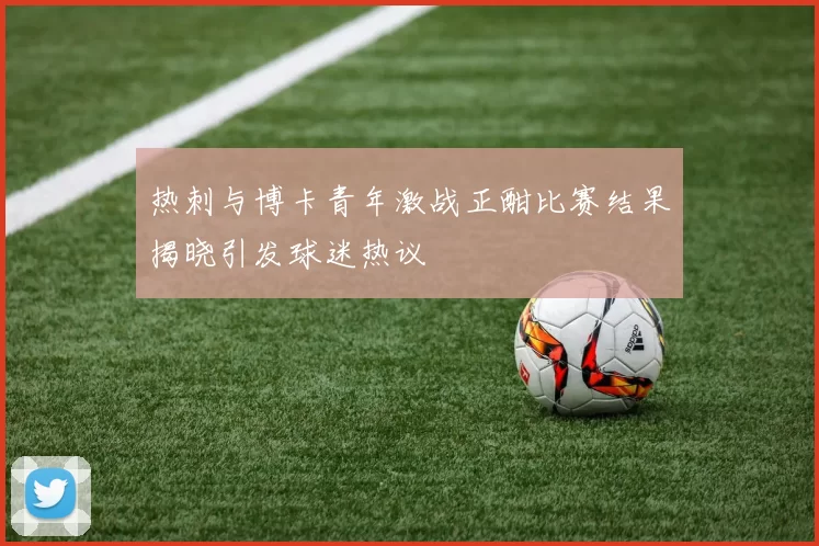 热刺与博卡青年激战正酣比赛结果揭晓引发球迷热议