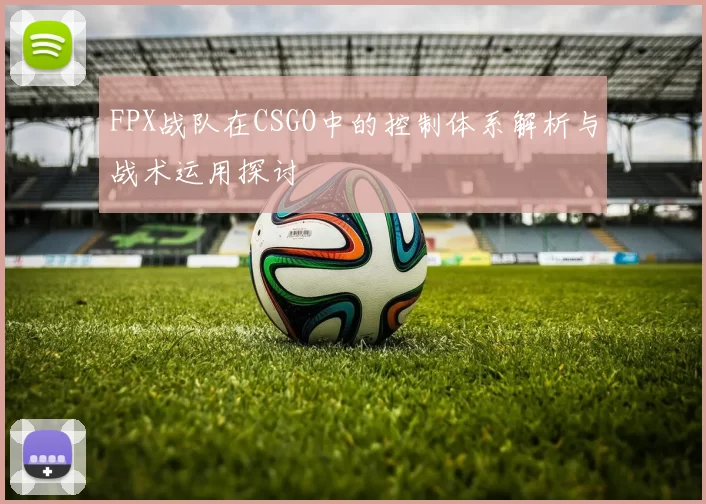 FPX战队在CSGO中的控制体系解析与战术运用探讨