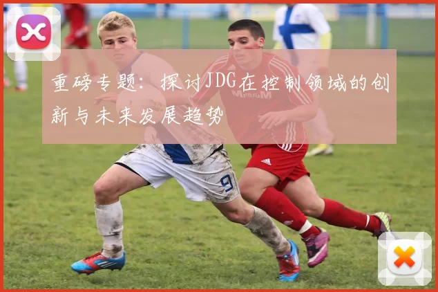 重磅专题：探讨JDG在控制领域的创新与未来发展趋势