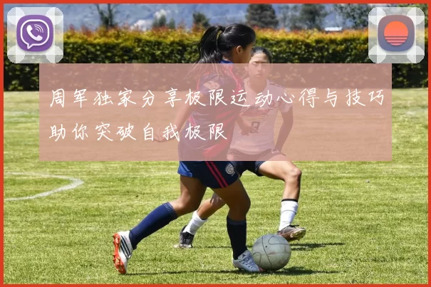 周军独家分享极限运动心得与技巧助你突破自我极限