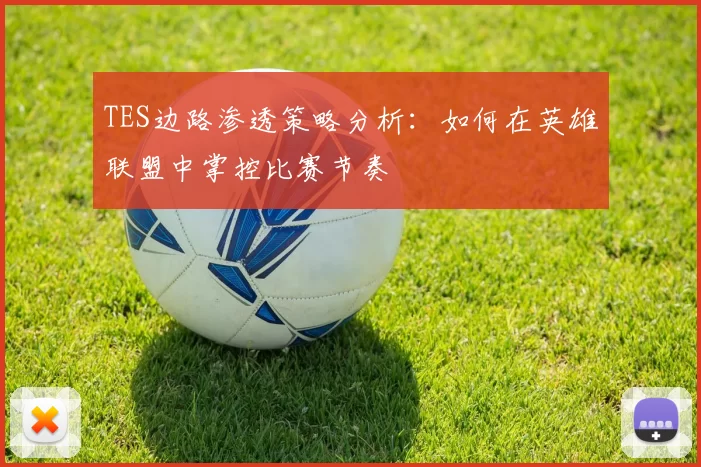 TES边路渗透策略分析：如何在英雄联盟中掌控比赛节奏
