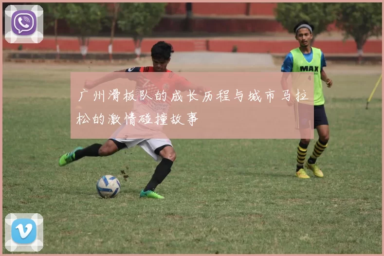 广州滑板队的成长历程与城市马拉松的激情碰撞故事