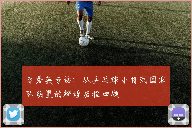 李秀英专访：从乒乓球小将到国家队明星的辉煌历程回顾