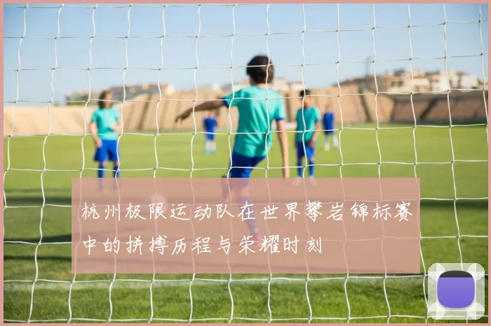 杭州极限运动队在世界攀岩锦标赛中的拼搏历程与荣耀时刻