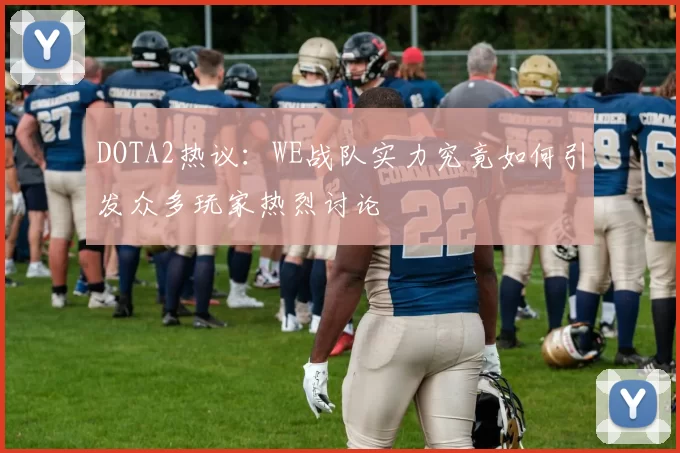 DOTA2热议：WE战队实力究竟如何引发众多玩家热烈讨论