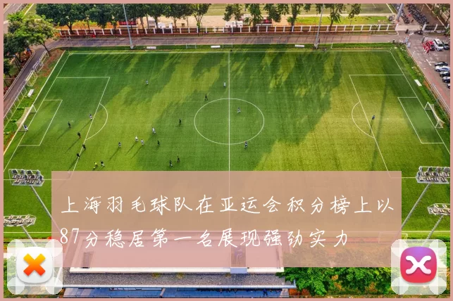 上海羽毛球队在亚运会积分榜上以87分稳居第一名展现强劲实力