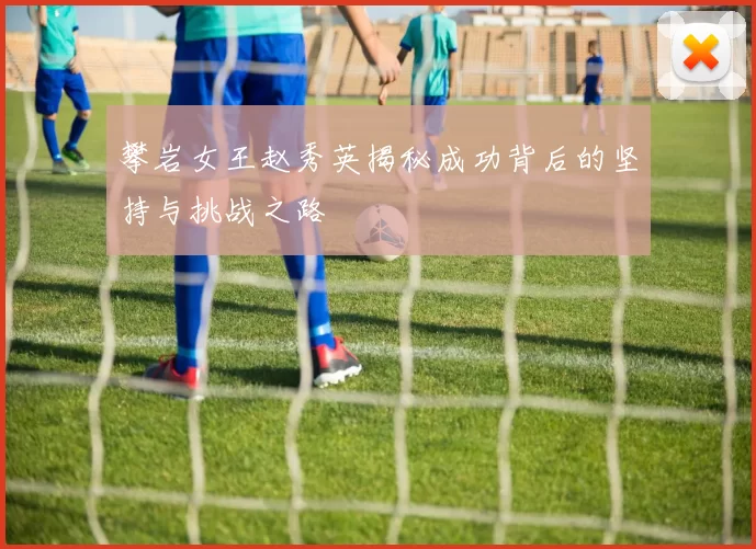 攀岩女王赵秀英揭秘成功背后的坚持与挑战之路