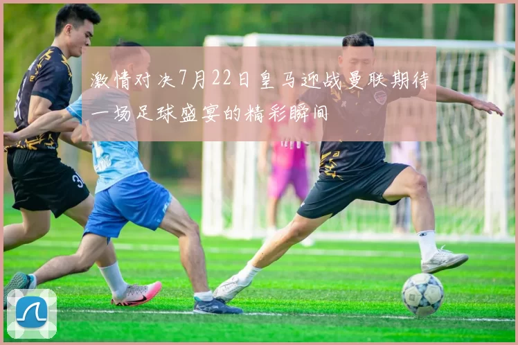 激情对决7月22日皇马迎战曼联期待一场足球盛宴的精彩瞬间