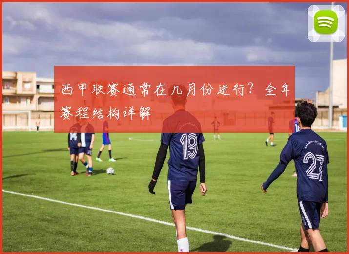 西甲联赛通常在几月份进行？全年赛程结构详解