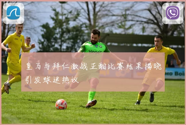 皇马与拜仁激战正酣比赛结果揭晓引发球迷热议