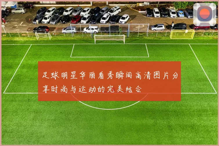 足球明星华丽看秀瞬间高清图片分享时尚与运动的完美结合