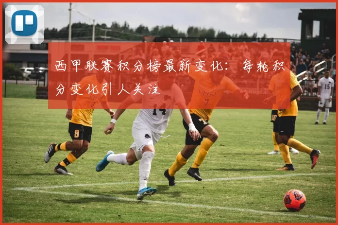 西甲联赛积分榜最新变化：每轮积分变化引人关注