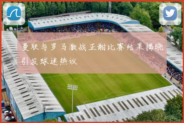 曼联与罗马激战正酣比赛结果揭晓引发球迷热议