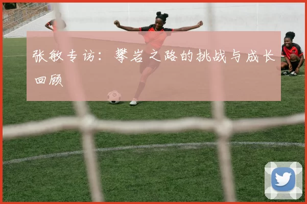 张敏专访：攀岩之路的挑战与成长回顾