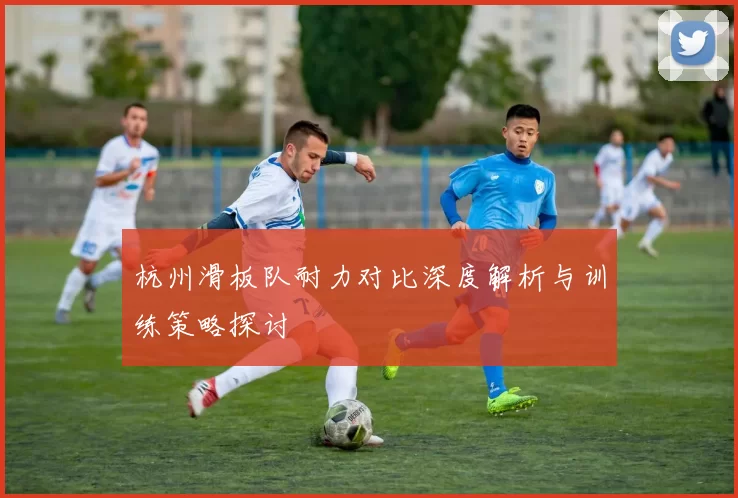 杭州滑板队耐力对比深度解析与训练策略探讨