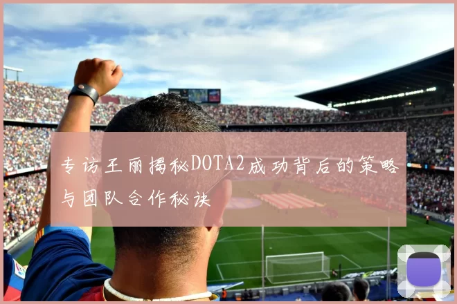 专访王丽揭秘DOTA2成功背后的策略与团队合作秘诀