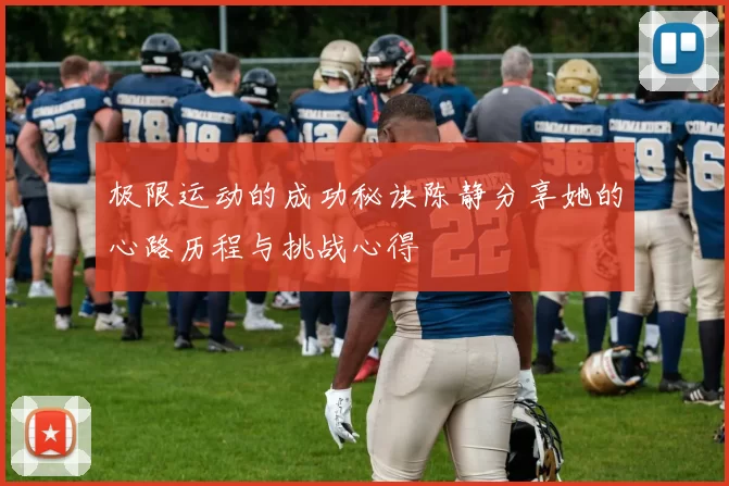 极限运动的成功秘诀陈静分享她的心路历程与挑战心得