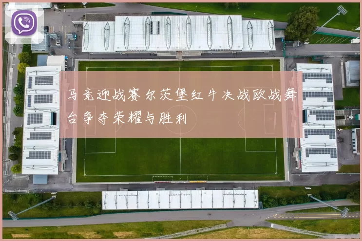 马竞迎战赛尔茨堡红牛决战欧战舞台争夺荣耀与胜利