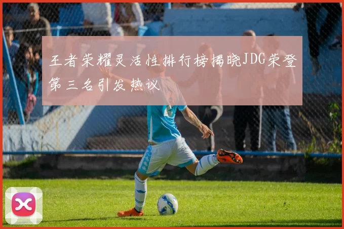 王者荣耀灵活性排行榜揭晓JDG荣登第三名引发热议