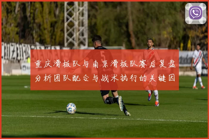 重庆滑板队与南京滑板队赛后复盘分析团队配合与战术执行的关键因素