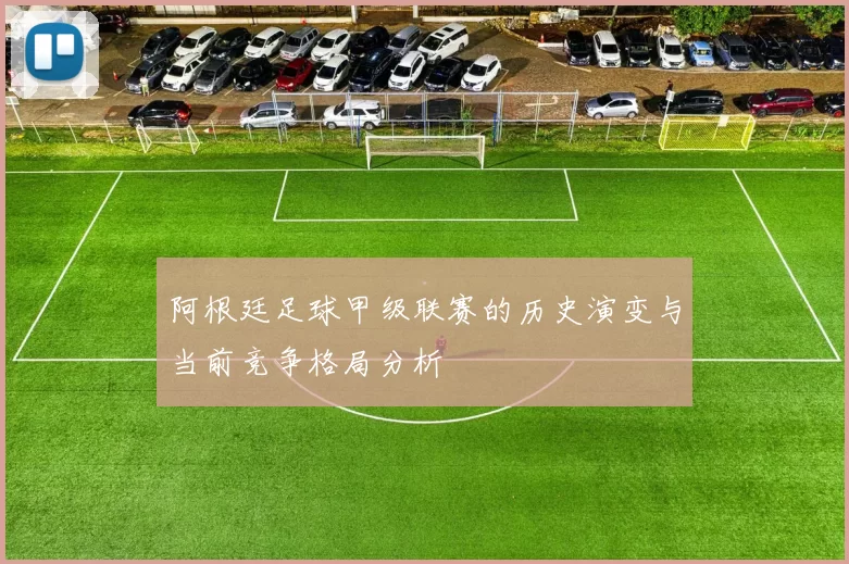 阿根廷足球甲级联赛的历史演变与当前竞争格局分析