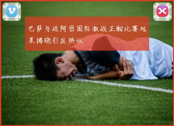 巴萨与迈阿密国际激战正酣比赛结果揭晓引发热议