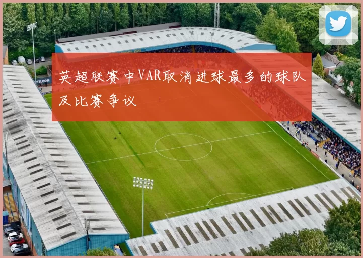 英超联赛中VAR取消进球最多的球队及比赛争议