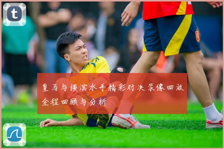 皇马与横滨水手精彩对决录像回放全程回顾与分析