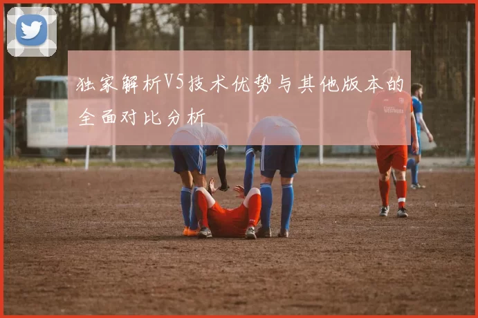 独家解析V5技术优势与其他版本的全面对比分析
