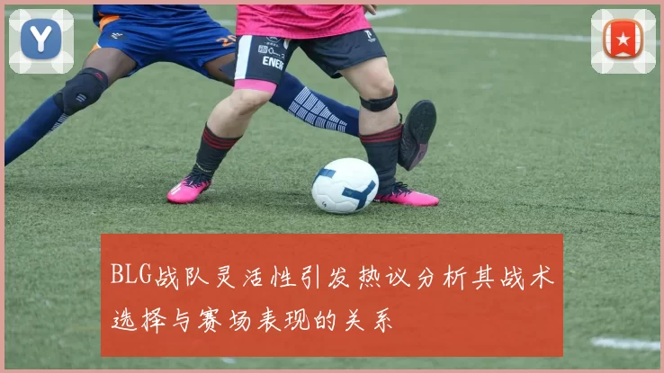 BLG战队灵活性引发热议分析其战术选择与赛场表现的关系
