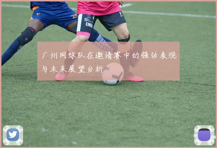 广州网球队在邀请赛中的强劲表现与未来展望分析