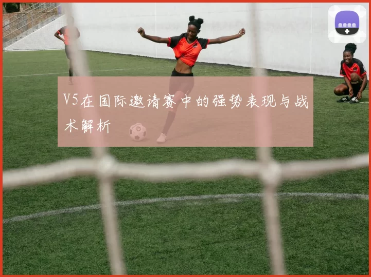 V5在国际邀请赛中的强势表现与战术解析