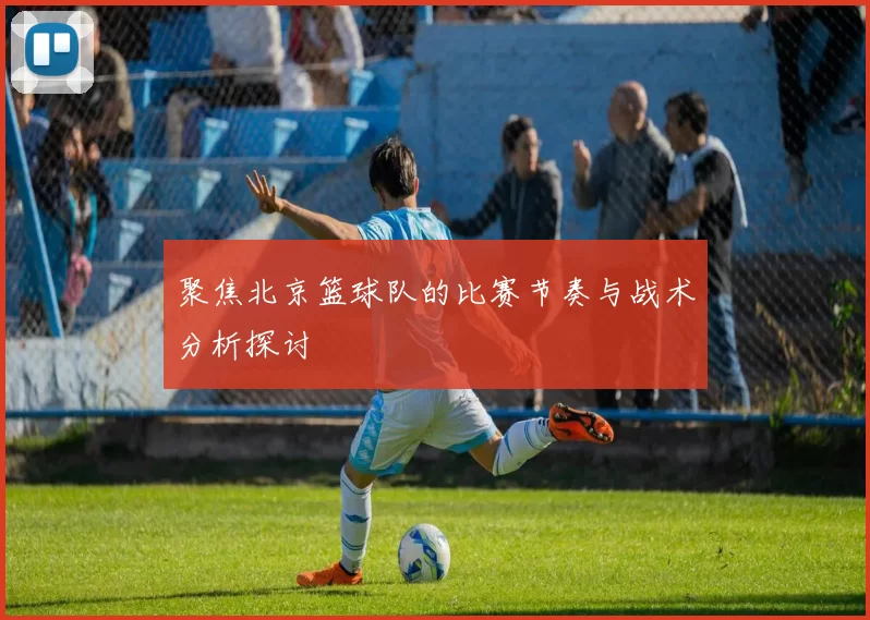 聚焦北京篮球队的比赛节奏与战术分析探讨