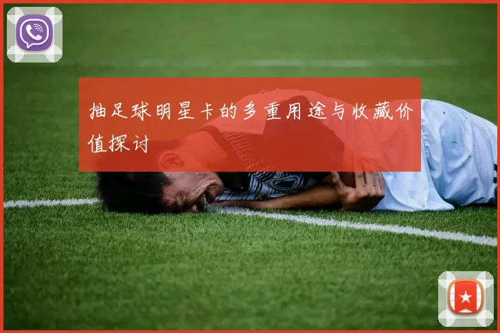 抽足球明星卡的多重用途与收藏价值探讨