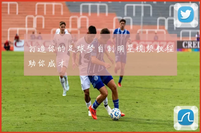 打造你的足球梦自制明星视频教程助你成才